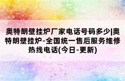 奥特朗壁挂炉厂家电话号码多少|奥特朗壁挂炉-全国统一售后服务维修热线电话(今日-更新)